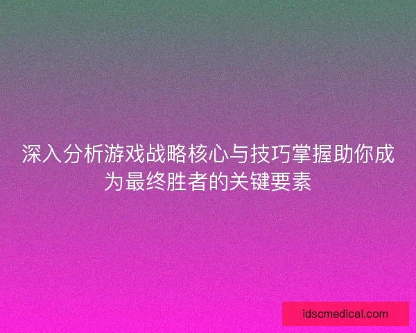 深入分析游戏战略核心与技巧掌握助你成为最终胜者的关键要素
