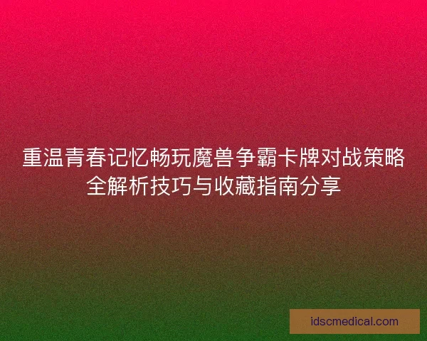 重温青春记忆畅玩魔兽争霸卡牌对战策略全解析技巧与收藏指南分享