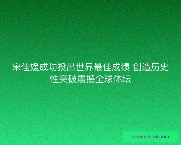 宋佳媛成功投出世界最佳成绩 创造历史性突破震撼全球体坛