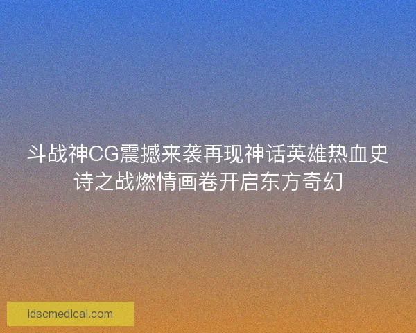 斗战神CG震撼来袭再现神话英雄热血史诗之战燃情画卷开启东方奇幻