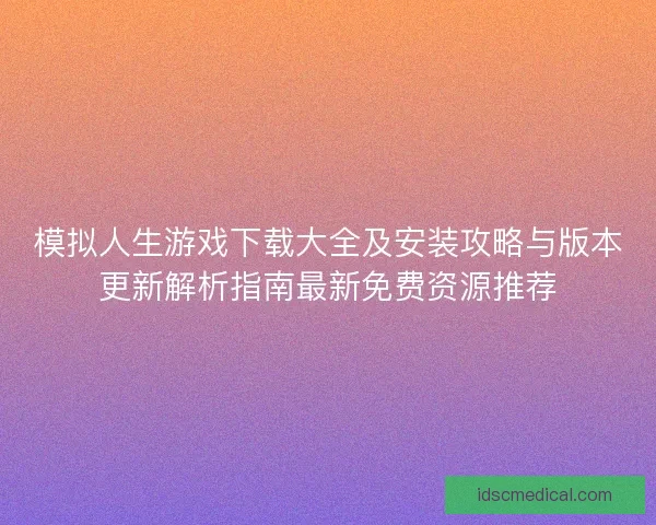 模拟人生游戏下载大全及安装攻略与版本更新解析指南最新免费资源推荐