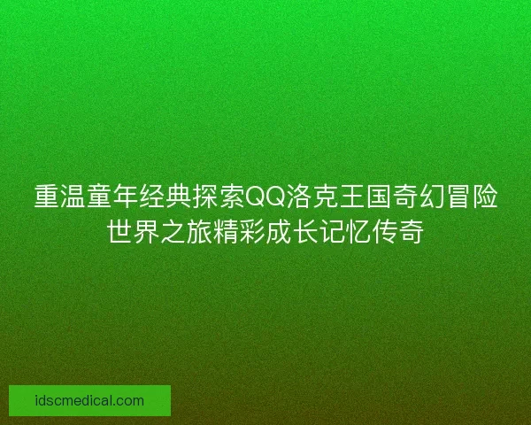 重温童年经典探索QQ洛克王国奇幻冒险世界之旅精彩成长记忆传奇