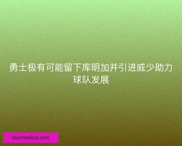 勇士极有可能留下库明加并引进威少助力球队发展