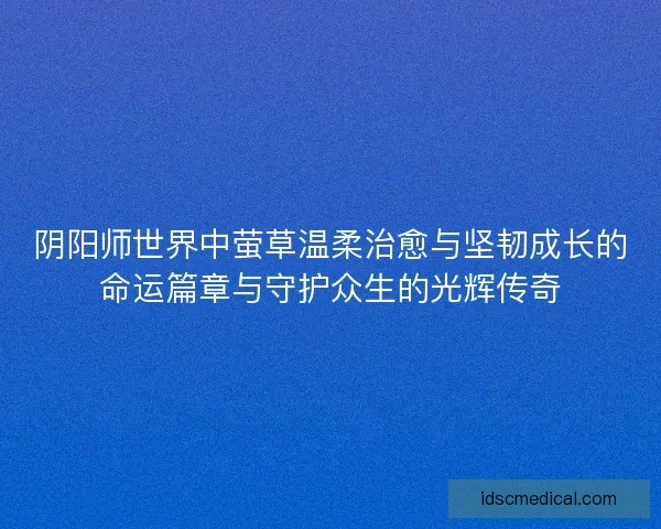 阴阳师世界中萤草温柔治愈与坚韧成长的命运篇章与守护众生的光辉传奇