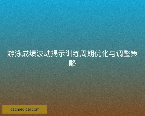 游泳成绩波动揭示训练周期优化与调整策略