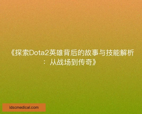 《探索Dota2英雄背后的故事与技能解析：从战场到传奇》