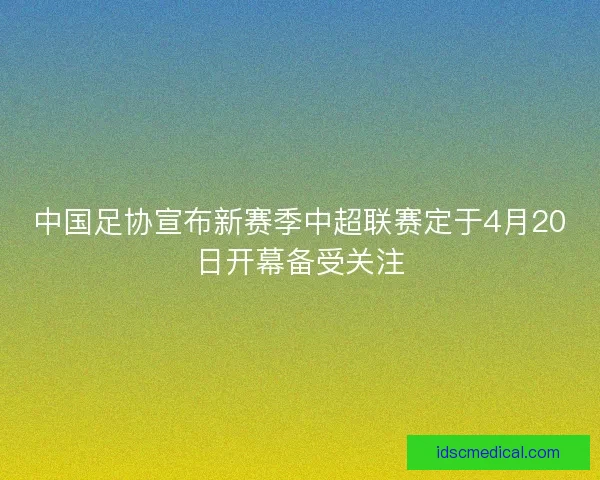 中国足协宣布新赛季中超联赛定于4月20日开幕备受关注