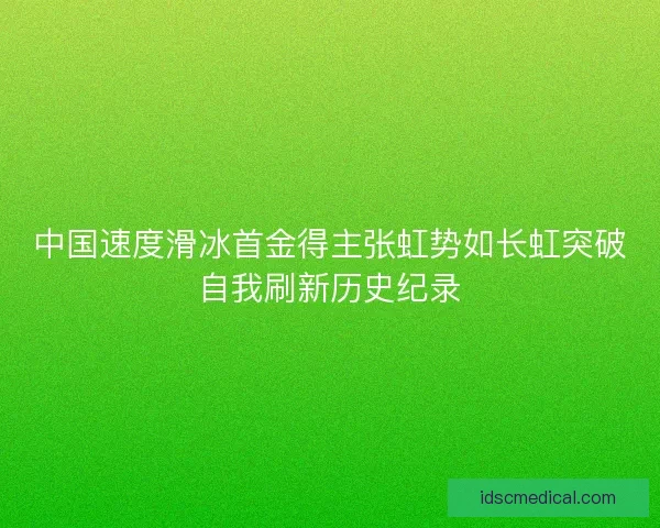 中国速度滑冰首金得主张虹势如长虹突破自我刷新历史纪录