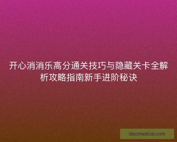 开心消消乐高分通关技巧与隐藏关卡全解析攻略指南新手进阶秘诀