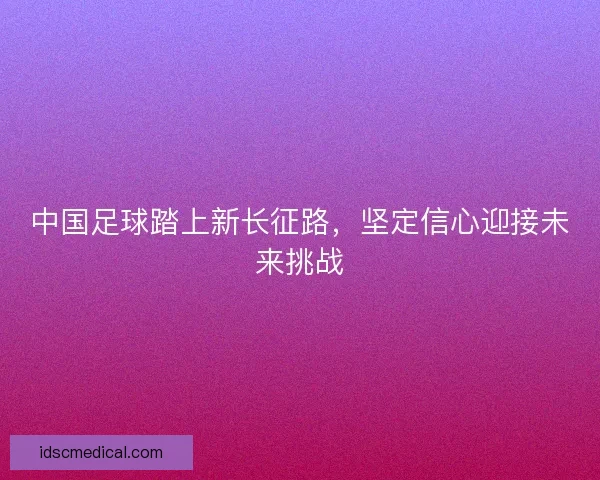 中国足球踏上新长征路，坚定信心迎接未来挑战