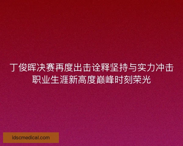 丁俊晖决赛再度出击诠释坚持与实力冲击职业生涯新高度巅峰时刻荣光