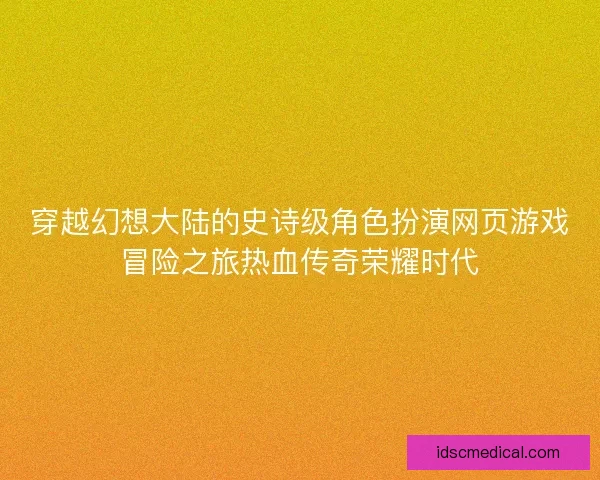 穿越幻想大陆的史诗级角色扮演网页游戏冒险之旅热血传奇荣耀时代